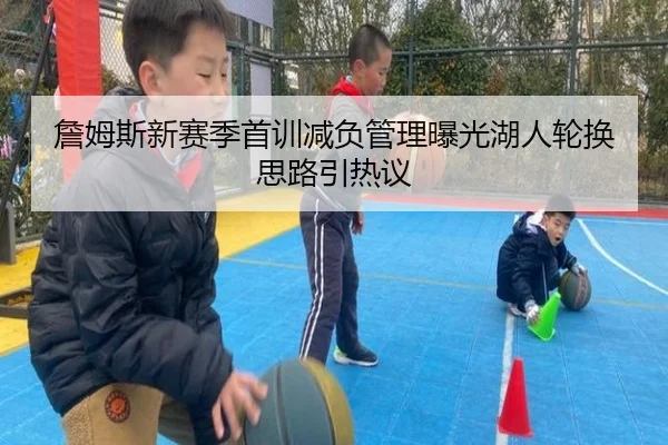 詹姆斯新赛季首训减负管理曝光湖人轮换思路引热议