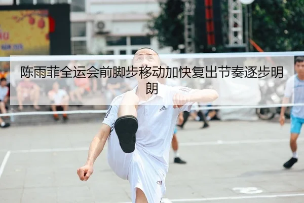 陈雨菲全运会前脚步移动加快复出节奏逐步明朗