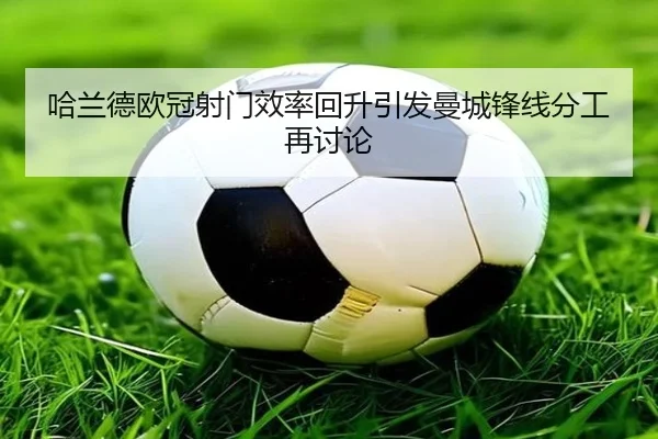 哈兰德欧冠射门效率回升引发曼城锋线分工再讨论